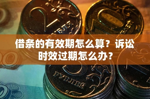 济南借条的有效期怎么算？诉讼时效过期怎么办？