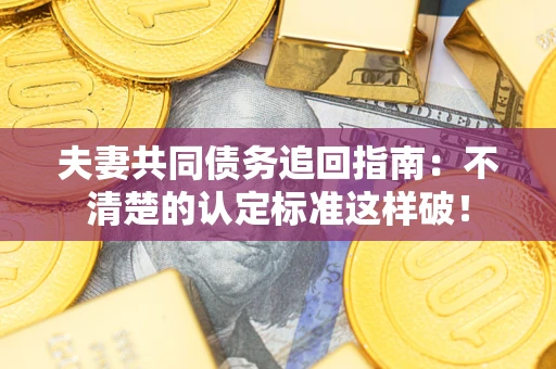 济南夫妻共同债务追回指南：不清楚的认定标准这样破！
