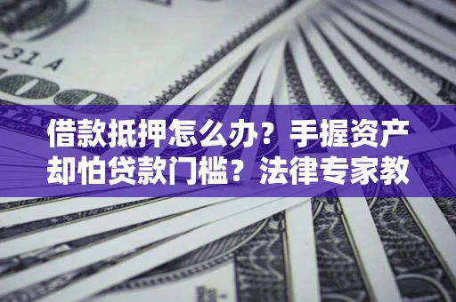 济南借款抵押怎么办？手握资产却怕贷款门槛？法律专家教你办抵押不踩坑