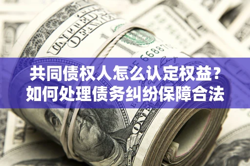 济南共同债权人怎么认定权益？如何处理债务纠纷保障合法权益？