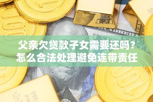 济南父亲欠贷款子女需要还吗？怎么合法处理避免连带责任？