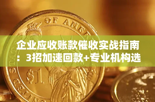 济南企业应收账款催收实战指南：3招加速回款+专业机构选择避坑