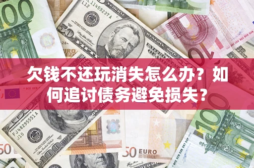 济南欠钱不还玩消失怎么办？如何追讨债务避免损失？