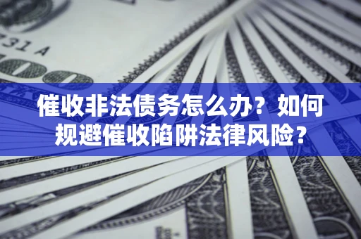 济南催收非法债务怎么办？如何规避催收陷阱法律风险？