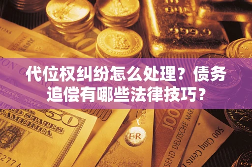 济南代位权纠纷怎么处理？债务追偿有哪些法律技巧？