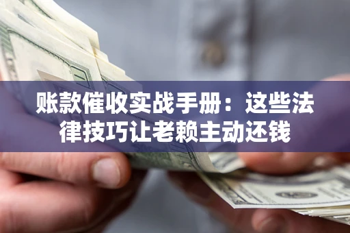 济南账款催收实战手册：这些法律技巧让老赖主动还钱