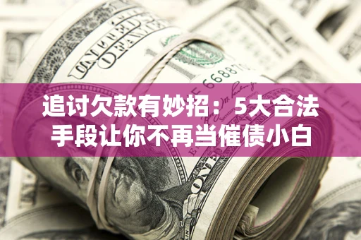 济南追讨欠款有妙招：5大合法手段让你不再当催债小白