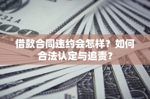 济南借款合同违约会怎样？如何合法认定与追责？