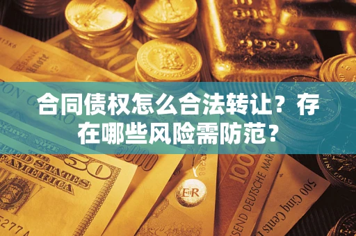 济南合同债权怎么合法转让？存在哪些风险需防范？