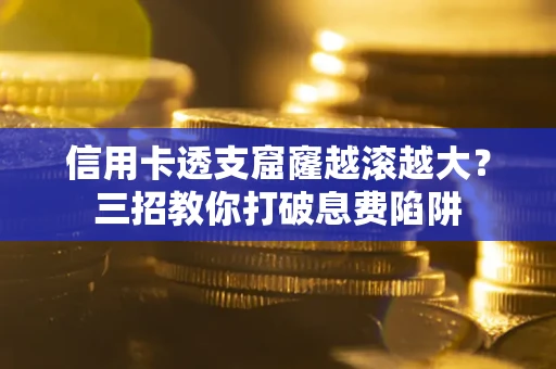 济南信用卡透支窟窿越滚越大？三招教你打破息费陷阱