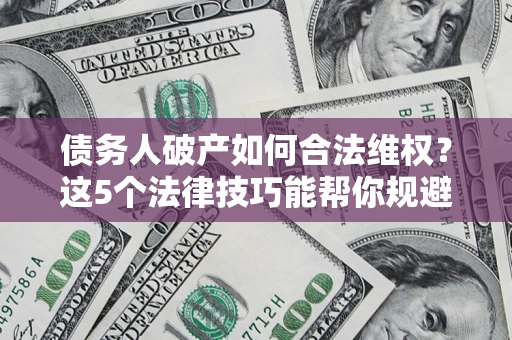 济南债务人破产如何合法维权？这5个法律技巧能帮你规避风险