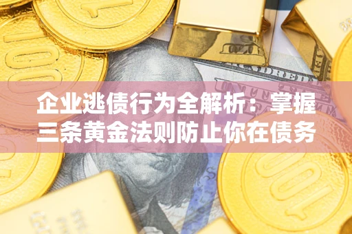 济南企业逃债行为全解析：掌握三条黄金法则防止你在债务乱局中“踩雷”