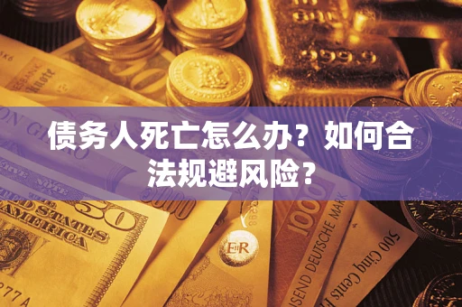 济南债务人死亡怎么办？如何合法规避风险？