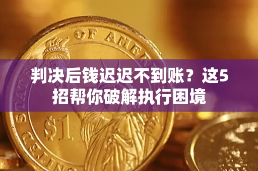 济南判决后钱迟迟不到账？这5招帮你破解执行困境