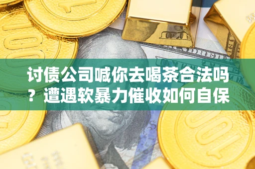 济南讨债公司喊你去喝茶合法吗？遭遇软暴力催收如何自保？