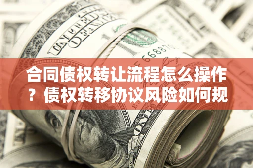 济南合同债权转让流程怎么操作？债权转移协议风险如何规避？