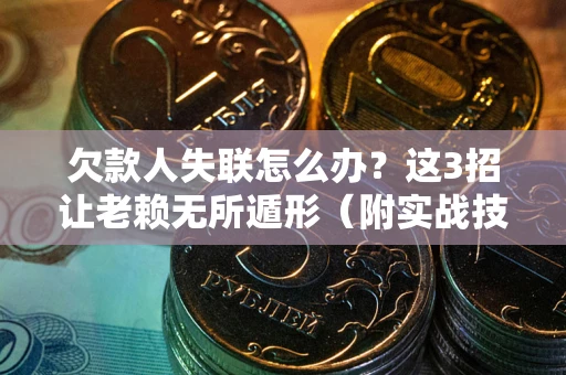 济南欠款人失联怎么办？这3招让老赖无所遁形（附实战技巧）