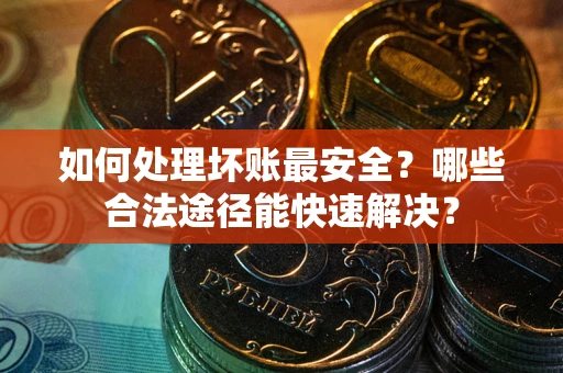 济南如何处理坏账最安全？哪些合法途径能快速解决？