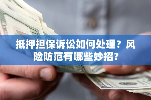 济南抵押担保诉讼如何处理？风险防范有哪些妙招？