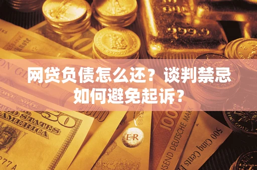 济南网贷负债怎么还？谈判禁忌如何避免起诉？