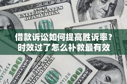 济南借款诉讼如何提高胜诉率？时效过了怎么补救最有效