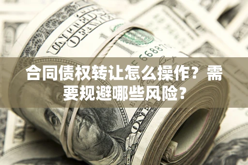 济南合同债权转让怎么操作？需要规避哪些风险？