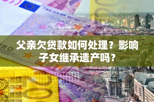 济南父亲欠贷款如何处理?影响子女继承遗产吗? 济南父亲欠贷款如何处理?影响子女继承遗产吗?
