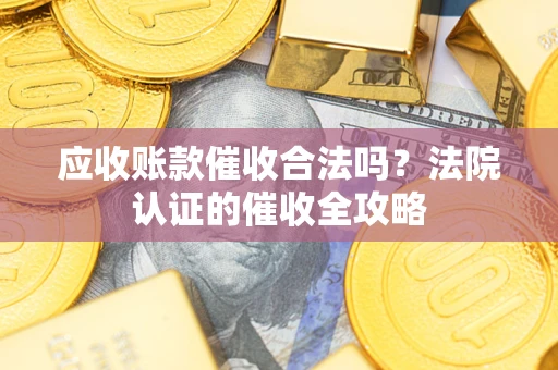 济南应收账款催收合法吗？法院认证的催收全攻略