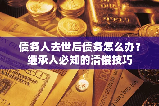 济南债务人去世后债务怎么办？继承人必知的清偿技巧