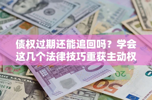 济南债权过期还能追回吗？学会这几个法律技巧重获主动权