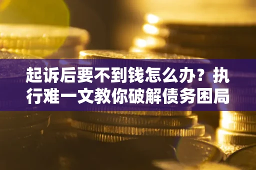 济南起诉后要不到钱怎么办？执行难一文教你破解债务困局