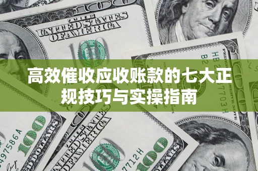 济南高效催收应收账款的七大正规技巧与实操指南
