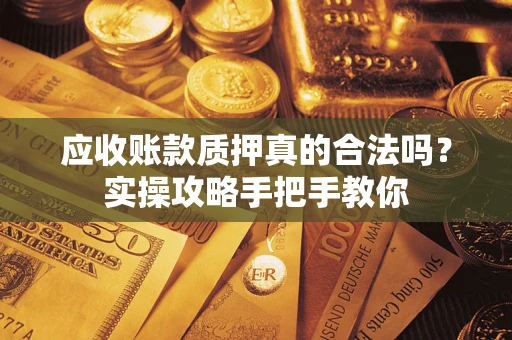济南应收账款质押真的合法吗？实操攻略手把手教你