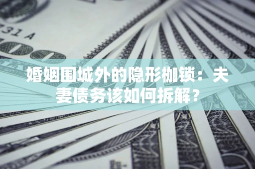济南婚姻围城外的隐形枷锁：夫妻债务该如何拆解？