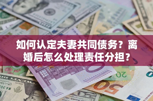 济南如何认定夫妻共同债务？离婚后怎么处理责任分担？