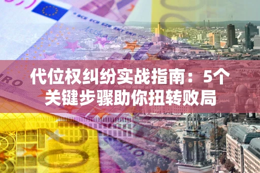 济南代位权纠纷实战指南：5个关键步骤助你扭转败局