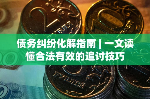 济南债务纠纷化解指南 | 一文读懂合法有效的追讨技巧