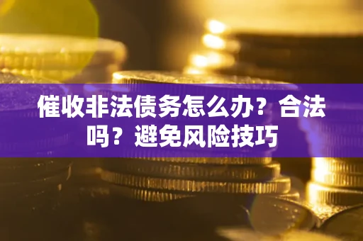 济南催收非法债务怎么办？合法吗？避免风险技巧