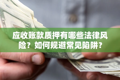 济南应收账款质押有哪些法律风险？如何规避常见陷阱？