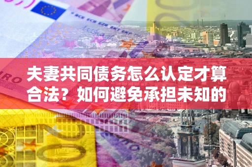 济南夫妻共同债务怎么认定才算合法？如何避免承担未知的债务风险？