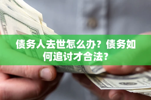 济南债务人去世怎么办？债务如何追讨才合法？