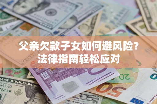 济南父亲欠款子女如何避风险？法律指南轻松应对