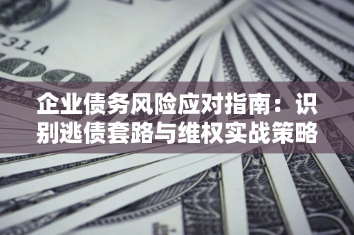 济南企业债务风险应对指南：识别逃债套路与维权实战策略