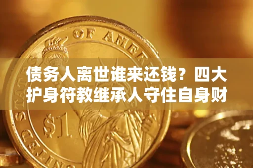 济南债务人离世谁来还钱？四大护身符教继承人守住自身财产