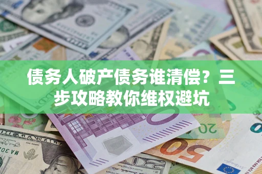 济南债务人破产债务谁清偿?三步攻略教你维权避坑 济南债务人破产债务谁清偿?三步攻略教你维权避坑