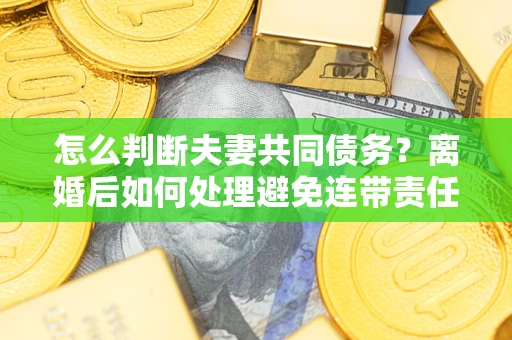 济南怎么判断夫妻共同债务？离婚后如何处理避免连带责任？