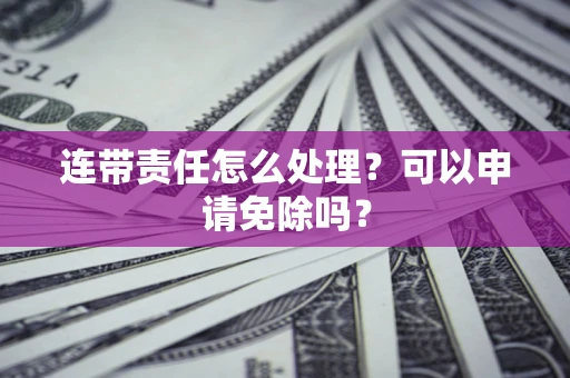 济南连带责任怎么处理？可以申请免除吗？