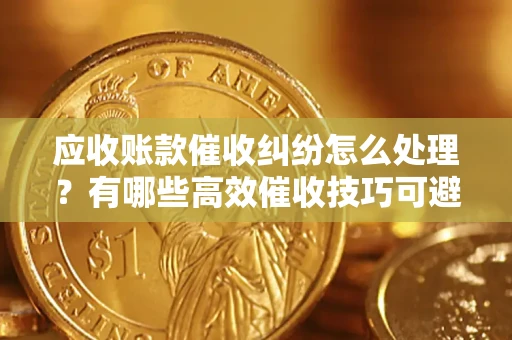 济南应收账款催收纠纷怎么处理？有哪些高效催收技巧可避免坏账？