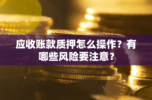 济南应收账款质押怎么操作？有哪些风险要注意？